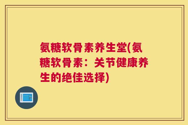 氨糖软骨素养生堂(氨糖软骨素:关节健康养生的绝佳选择)