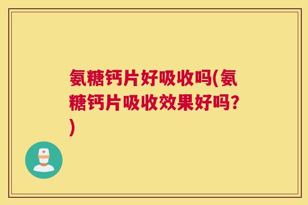 氨糖钙片好吸收吗(氨糖钙片吸收效果好吗?)