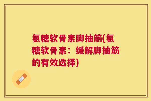 氨糖软骨素脚抽筋(氨糖软骨素:缓解脚抽筋的有效选择)