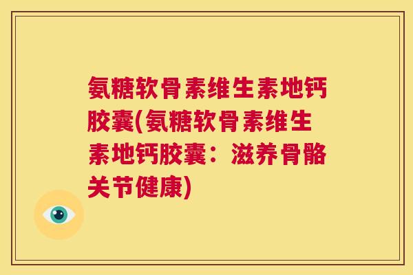 氨糖软骨素维生素地钙胶囊(氨糖软骨素维生素地钙胶囊:滋养骨骼关节健康)