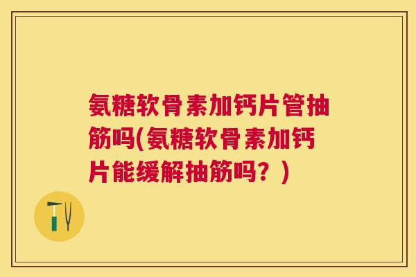 氨糖软骨素加钙片管抽筋吗(氨糖软骨素加钙片能缓解抽筋吗?) 氨糖软骨素加钙片管抽筋吗(氨糖软骨素加钙片能缓解抽筋吗?)
