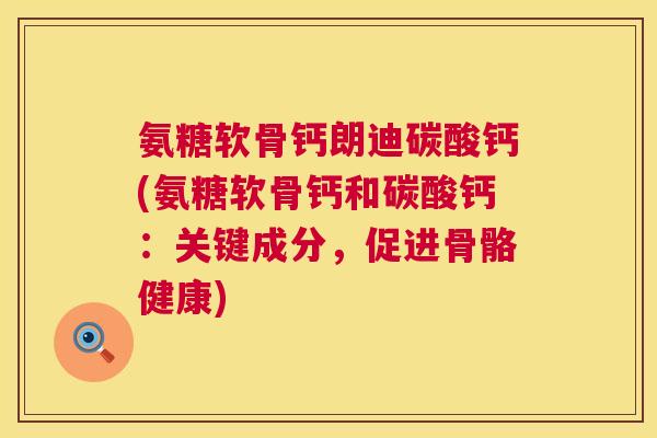 氨糖软骨钙朗迪碳酸钙(氨糖软骨钙和碳酸钙：关键成分，促进骨骼健康)