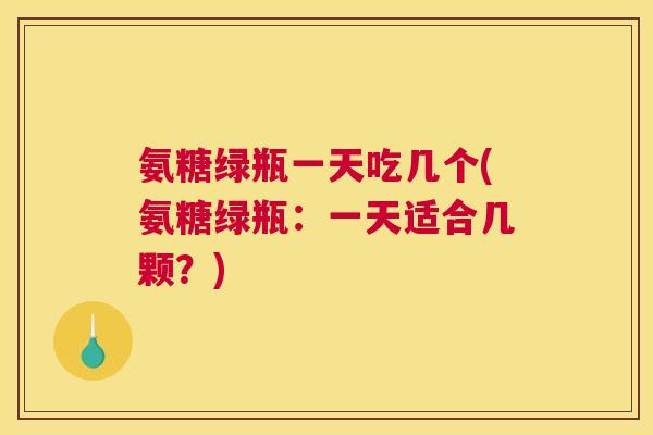 氨糖绿瓶一天吃几个(氨糖绿瓶:一天适合几颗?) 氨糖绿瓶一天吃几个(氨糖绿瓶:一天适合几颗?)