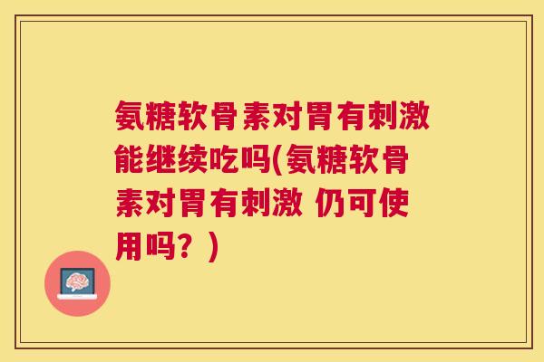 氨糖软骨素对胃有刺激能继续吃吗(氨糖软骨素对胃有刺激 仍可使用吗?)