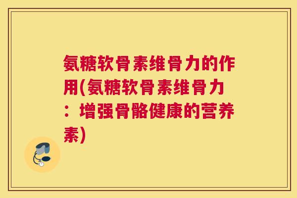 氨糖软骨素维骨力的作用(氨糖软骨素维骨力:增强骨骼健康的营养素)