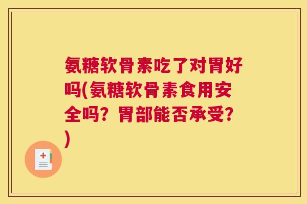 氨糖软骨素吃了对胃好吗(氨糖软骨素食用安全吗?胃部能否承受?) 氨糖软骨素吃了对胃好吗(氨糖软骨素食用安全吗?胃部能否承受?)