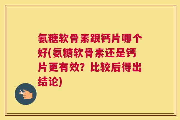 氨糖软骨素跟钙片哪个好(氨糖软骨素还是钙片更有效?比较后得出结论)