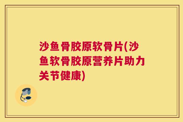 沙鱼骨胶原软骨片(沙鱼软骨胶原营养片助力关节健康) 沙鱼骨胶原软骨片(沙鱼软骨胶原营养片助力关节健康)