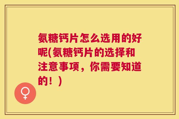 氨糖钙片怎么选用的好呢(氨糖钙片的选择和注意事项,你需要知道的!) 氨糖钙片怎么选用的好呢(氨糖钙片的选择和注意事项,你需要知道的!)