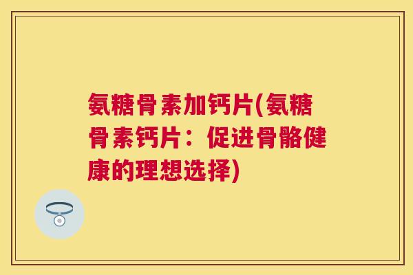 氨糖骨素加钙片(氨糖骨素钙片:促进骨骼健康的理想选择)