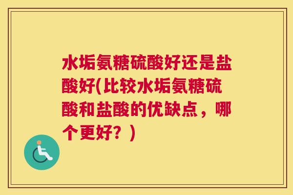水垢氨糖硫酸好还是盐酸好(比较水垢氨糖硫酸和盐酸的优缺点,哪个更好?)