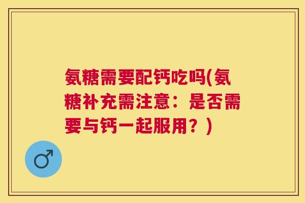氨糖需要配钙吃吗(氨糖补充需注意：是否需要与钙一起服用？)