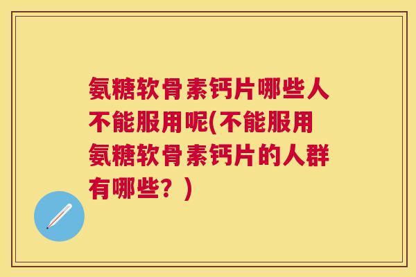 氨糖软骨素钙片哪些人不能服用呢(不能服用氨糖软骨素钙片的人群有哪些?)