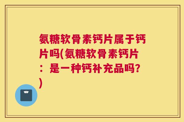 氨糖软骨素钙片属于钙片吗(氨糖软骨素钙片:是一种钙补充品吗?)
