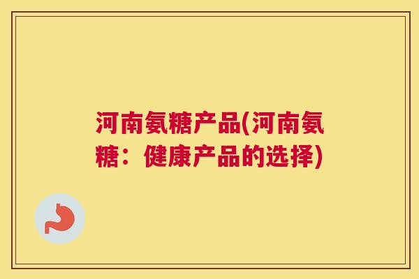 河南氨糖产品(河南氨糖:健康产品的选择)