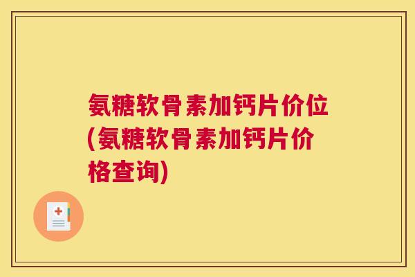 氨糖软骨素加钙片价位(氨糖软骨素加钙片价格查询)