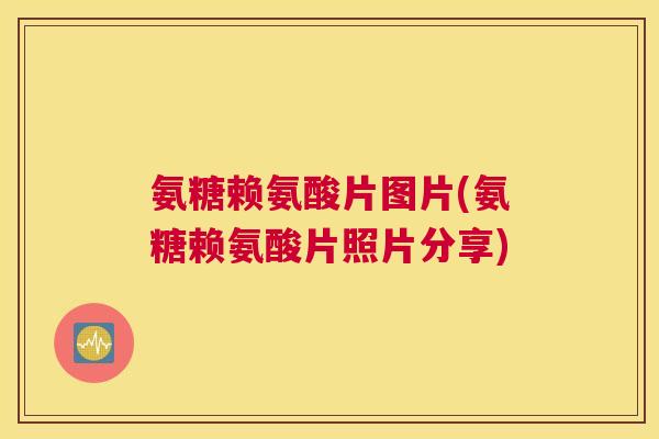 氨糖赖氨酸片图片(氨糖赖氨酸片照片分享)