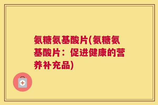 氨糖氨基酸片(氨糖氨基酸片:促进健康的营养补充品)