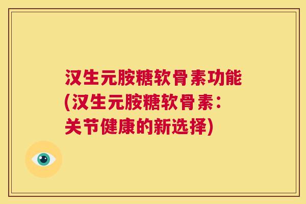 汉生元胺糖软骨素功能(汉生元胺糖软骨素:关节健康的新选择)