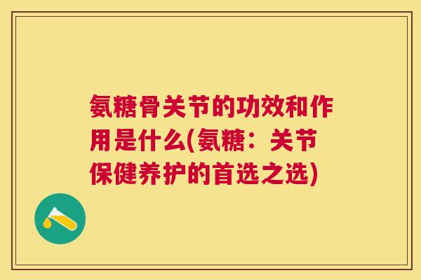 氨糖骨关节的功效和作用是什么(氨糖:关节保健养护的首选之选) 氨糖骨关节的功效和作用是什么(氨糖:关节保健养护的首选之选)