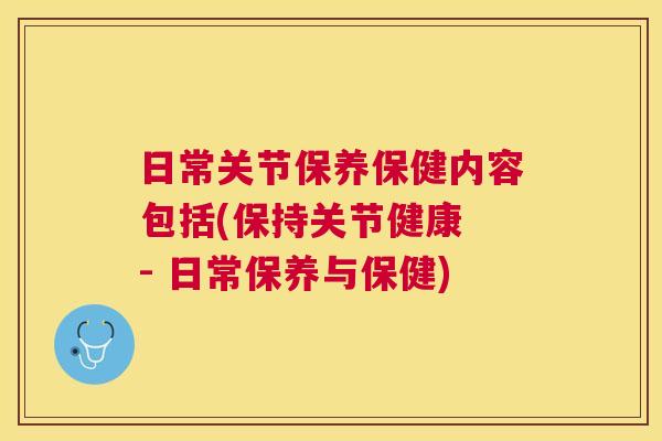 日常关节保养保健内容包括(保持关节健康 - 日常保养与保健)