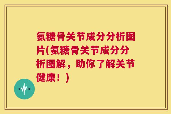 氨糖骨关节成分分析图片(氨糖骨关节成分分析图解,助你了解关节健康!) 氨糖骨关节成分分析图片(氨糖骨关节成分分析图解,助你了解关节健康!)