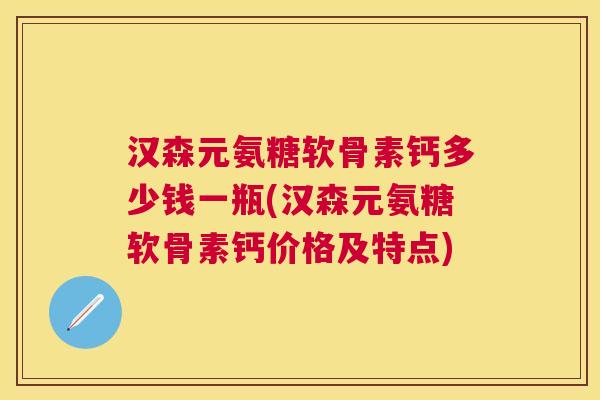 汉森元氨糖软骨素钙多少钱一瓶(汉森元氨糖软骨素钙价格及特点) 汉森元氨糖软骨素钙多少钱一瓶(汉森元氨糖软骨素钙价格及特点)