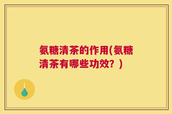 氨糖清茶的作用(氨糖清茶有哪些功效?) 氨糖清茶的作用(氨糖清茶有哪些功效?)