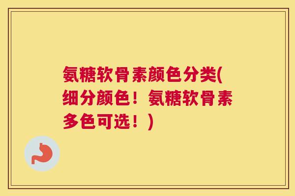氨糖软骨素颜色分类(细分颜色！氨糖软骨素多色可选！)