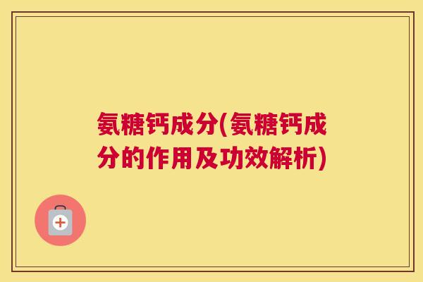 氨糖钙成分(氨糖钙成分的作用及功效解析)