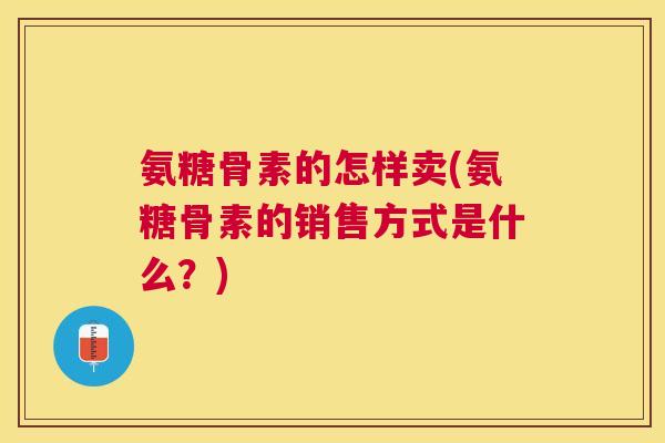 氨糖骨素的怎样卖(氨糖骨素的销售方式是什么?)