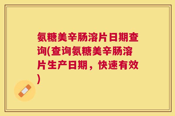 氨糖美辛肠溶片日期查询(查询氨糖美辛肠溶片生产日期,快速有效)