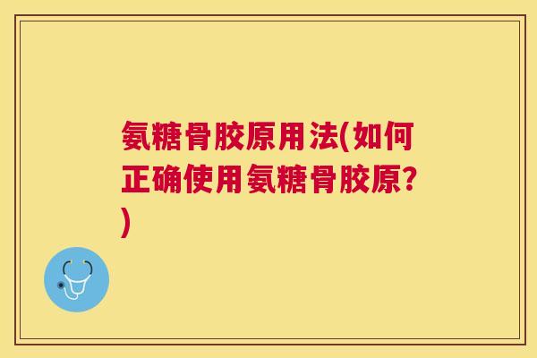 氨糖骨胶原用法(如何正确使用氨糖骨胶原?)