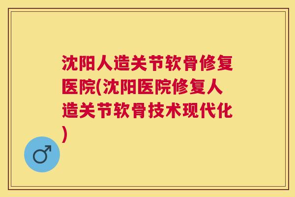 沈阳人造关节软骨修复医院(沈阳医院修复人造关节软骨技术现代化)