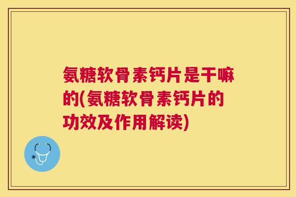 氨糖软骨素钙片是干嘛的(氨糖软骨素钙片的功效及作用解读) 氨糖软骨素钙片是干嘛的(氨糖软骨素钙片的功效及作用解读)