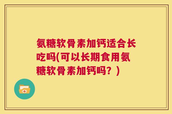 氨糖软骨素加钙适合长吃吗(可以长期食用氨糖软骨素加钙吗？)