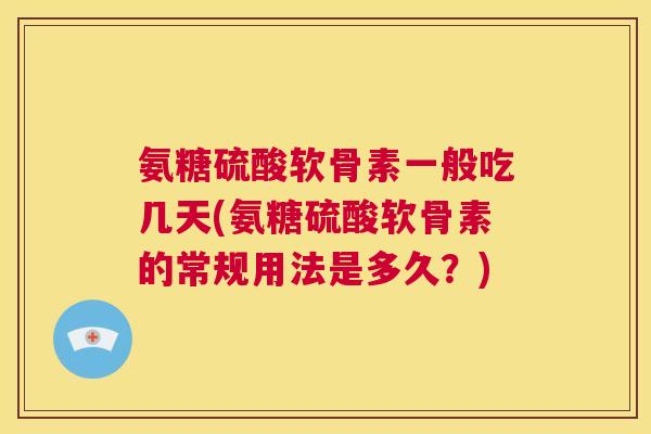氨糖硫酸软骨素一般吃几天(氨糖硫酸软骨素的常规用法是多久？)