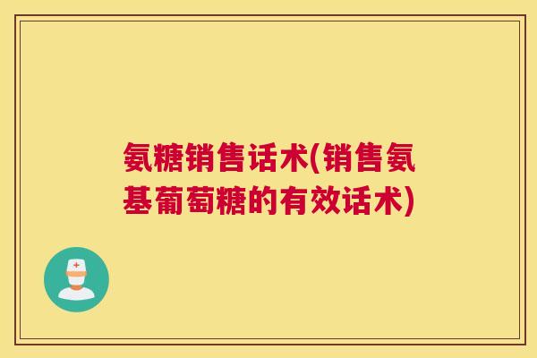 氨糖销售话术(销售氨基葡萄糖的有效话术) 氨糖销售话术(销售氨基葡萄糖的有效话术)