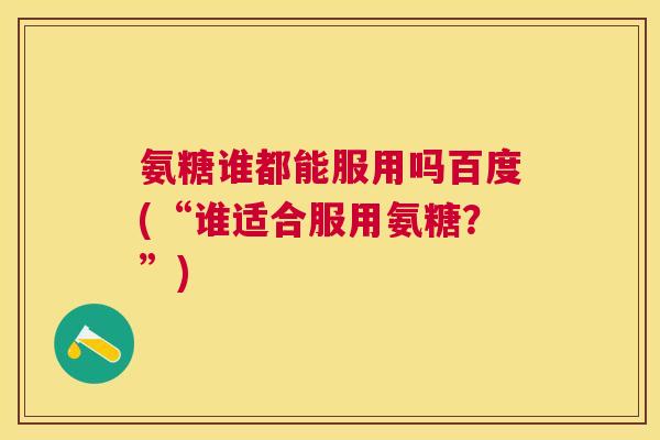 氨糖谁都能服用吗百度(“谁适合服用氨糖?”)