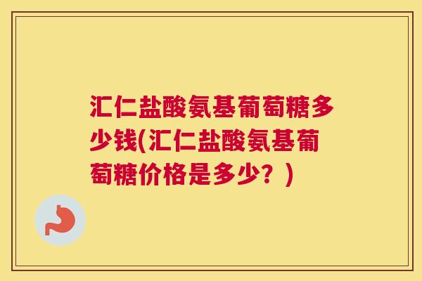 汇仁盐酸氨基葡萄糖多少钱(汇仁盐酸氨基葡萄糖价格是多少?)