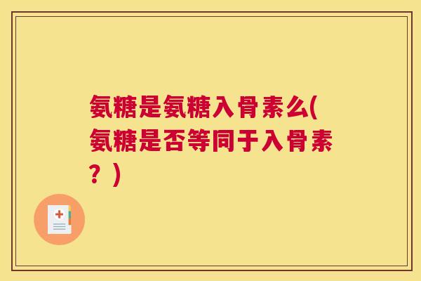 氨糖是氨糖入骨素么(氨糖是否等同于入骨素?)