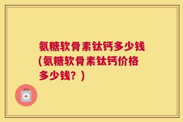 氨糖软骨素钛钙多少钱(氨糖软骨素钛钙价格多少钱?)