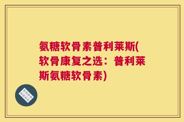 氨糖软骨素普利莱斯(软骨康复之选:普利莱斯氨糖软骨素)