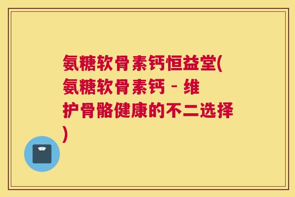 氨糖软骨素钙恒益堂(氨糖软骨素钙 - 维护骨骼健康的不二选择)