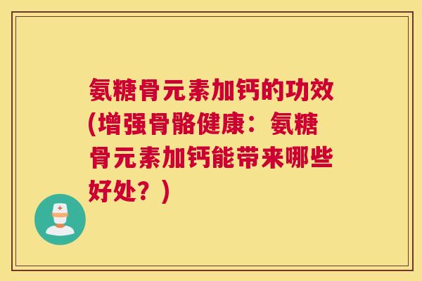 氨糖骨元素加钙的功效(增强骨骼健康:氨糖骨元素加钙能带来哪些好处?)