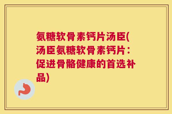 氨糖软骨素钙片汤臣(汤臣氨糖软骨素钙片：促进骨骼健康的首选补品)