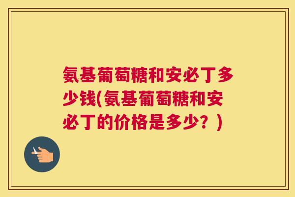 氨基葡萄糖和安必丁多少钱(氨基葡萄糖和安必丁的价格是多少?) 氨基葡萄糖和安必丁多少钱(氨基葡萄糖和安必丁的价格是多少?)