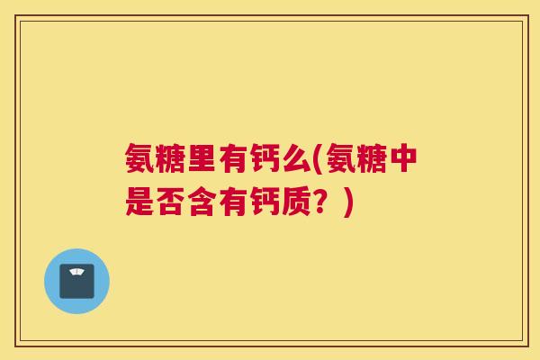 氨糖里有钙么(氨糖中是否含有钙质？)