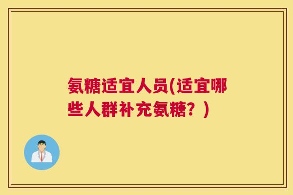 氨糖适宜人员(适宜哪些人群补充氨糖？)