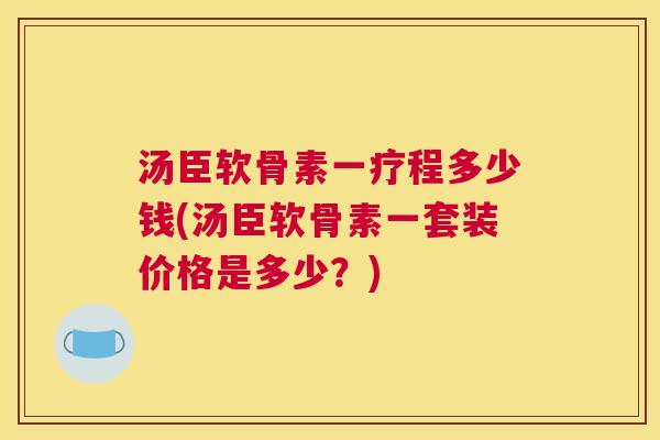 汤臣软骨素一疗程多少钱(汤臣软骨素一套装价格是多少?)
